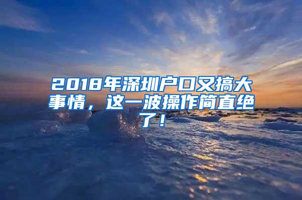 2018年深圳户口又搞大事情，这一波操作简直绝了！