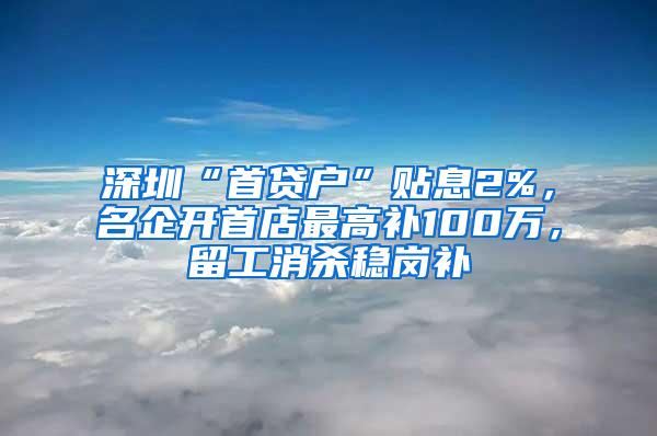 深圳“首贷户”贴息2%，名企开首店最高补100万，留工消杀稳岗补