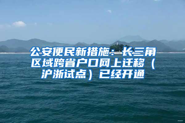 公安便民新措施：长三角区域跨省户口网上迁移（沪浙试点）已经开通