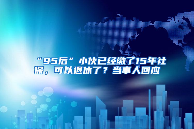 “95后”小伙已经缴了15年社保，可以退休了？当事人回应