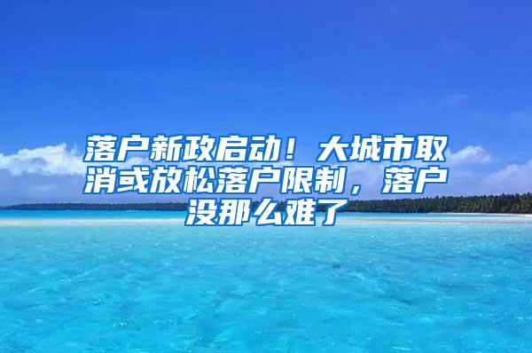 落户新政启动！大城市取消或放松落户限制，落户没那么难了