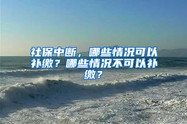 社保中断，哪些情况可以补缴？哪些情况不可以补缴？