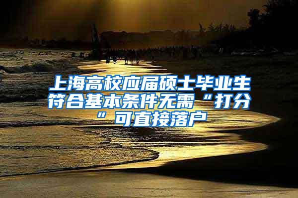 上海高校应届硕士毕业生符合基本条件无需“打分”可直接落户