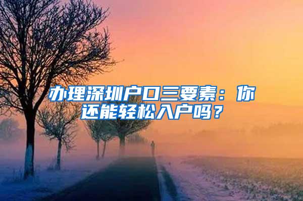 办理深圳户口三要素：你还能轻松入户吗？