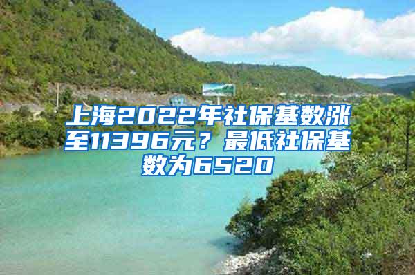 上海2022年社保基数涨至11396元？最低社保基数为6520