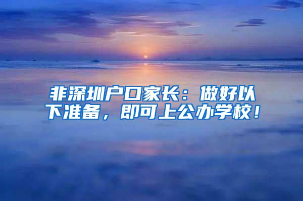 非深圳户口家长：做好以下准备，即可上公办学校！