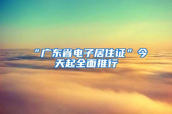 “广东省电子居住证”今天起全面推行