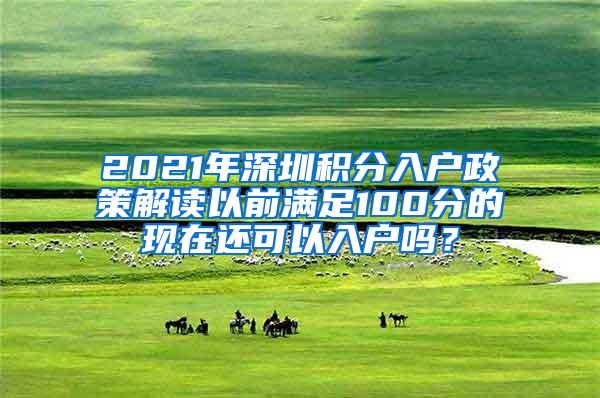 2021年深圳积分入户政策解读以前满足100分的现在还可以入户吗？