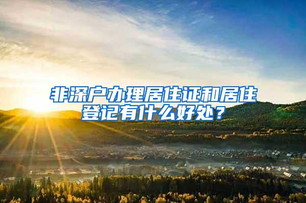 非深户办理居住证和居住登记有什么好处？