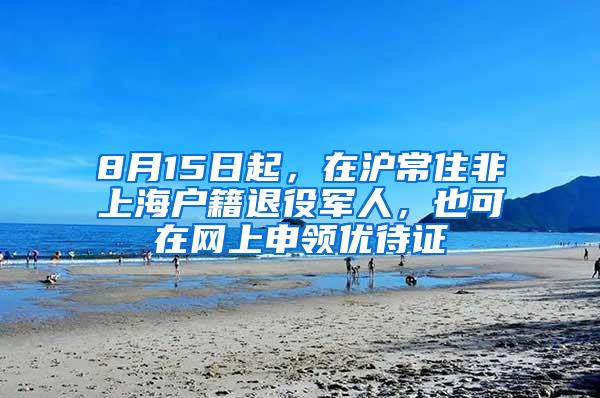 8月15日起，在沪常住非上海户籍退役军人，也可在网上申领优待证