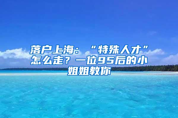 落户上海：“特殊人才”怎么走？一位95后的小姐姐教你