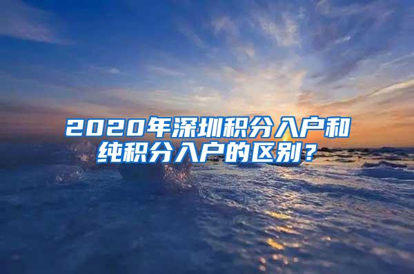 2020年深圳积分入户和纯积分入户的区别？