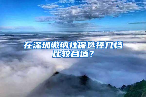 在深圳缴纳社保选择几档比较合适？