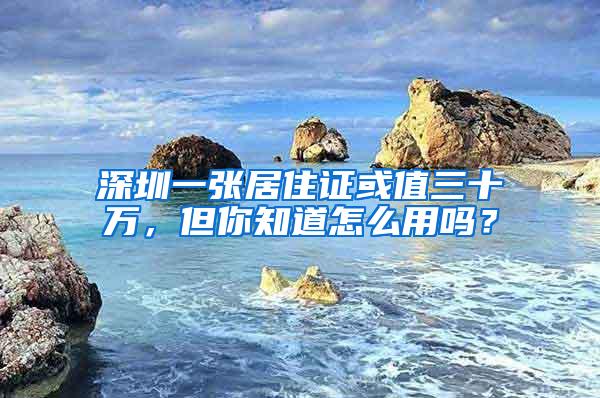 深圳一张居住证或值三十万，但你知道怎么用吗？