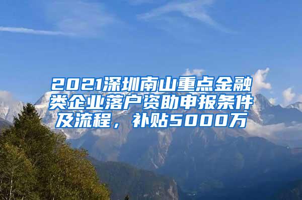 2021深圳南山重点金融类企业落户资助申报条件及流程，补贴5000万