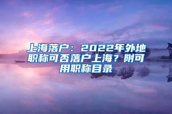 上海落户：2022年外地职称可否落户上海？附可用职称目录