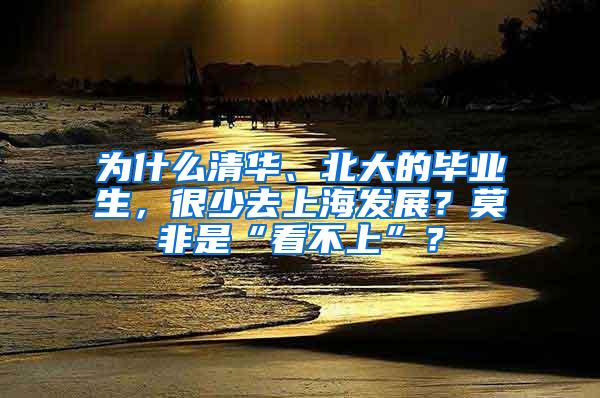 为什么清华、北大的毕业生，很少去上海发展？莫非是“看不上”？