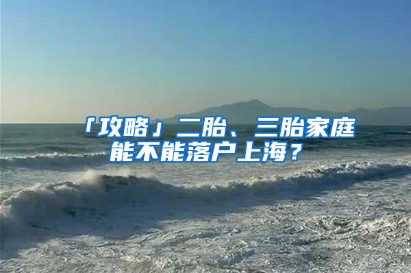 「攻略」二胎、三胎家庭能不能落户上海？