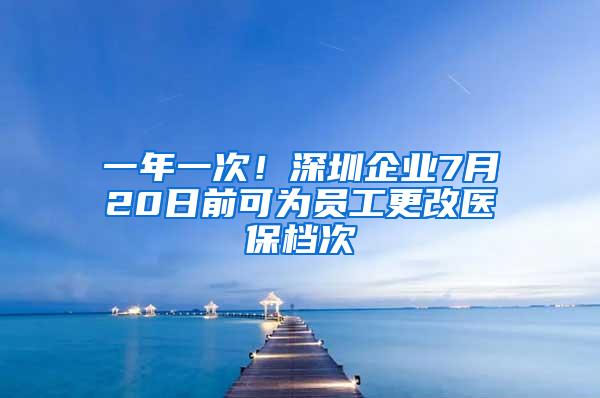 一年一次！深圳企业7月20日前可为员工更改医保档次