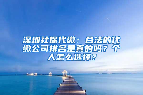 深圳社保代缴：合法的代缴公司排名是真的吗？个人怎么选择？