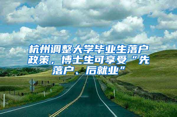 杭州调整大学毕业生落户政策，博士生可享受“先落户、后就业”