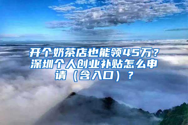 开个奶茶店也能领45万？深圳个人创业补贴怎么申请（含入口）？