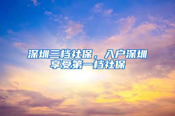 深圳三档社保，入户深圳享受第一档社保