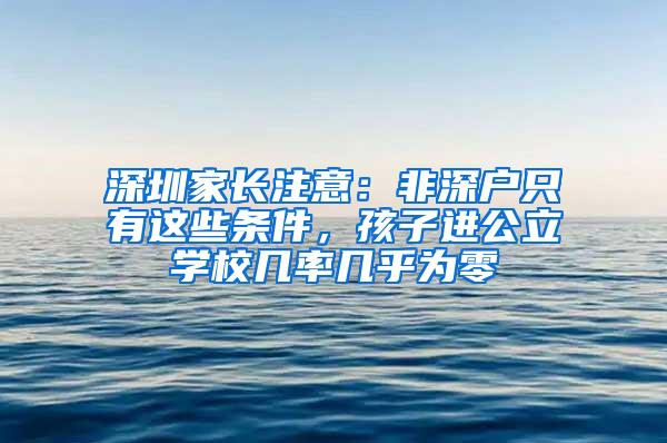 深圳家长注意：非深户只有这些条件，孩子进公立学校几率几乎为零