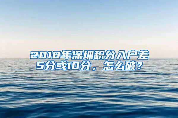 2018年深圳积分入户差5分或10分，怎么破？