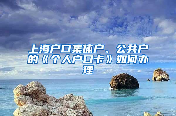 上海户口集体户、公共户的《个人户口卡》如何办理