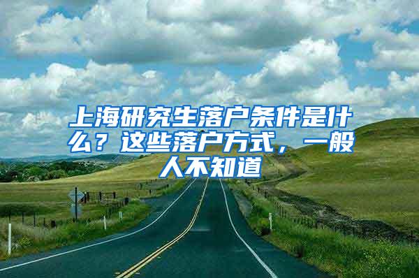 上海研究生落户条件是什么？这些落户方式，一般人不知道