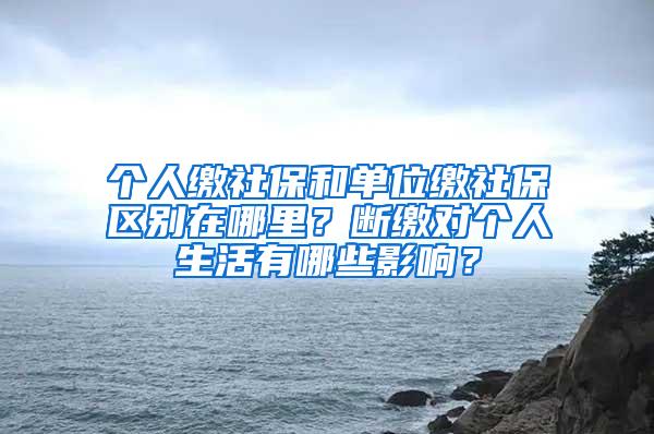 个人缴社保和单位缴社保区别在哪里？断缴对个人生活有哪些影响？