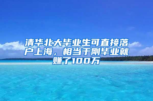 清华北大毕业生可直接落户上海，相当于刚毕业就赚了100万