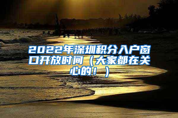 2022年深圳积分入户窗口开放时间（大家都在关心的！）