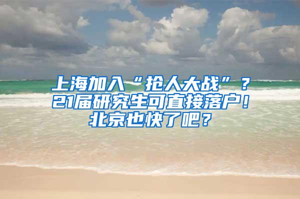 上海加入“抢人大战”？21届研究生可直接落户！北京也快了吧？