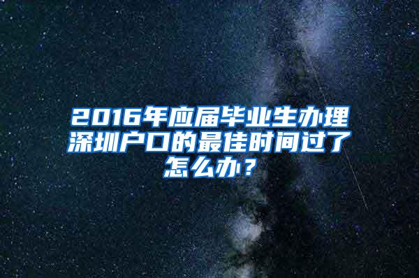 2016年应届毕业生办理深圳户口的最佳时间过了怎么办？