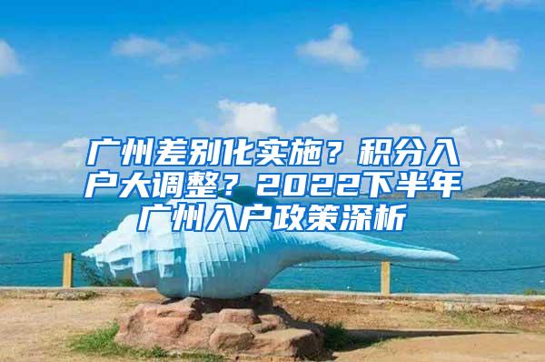 广州差别化实施？积分入户大调整？2022下半年广州入户政策深析