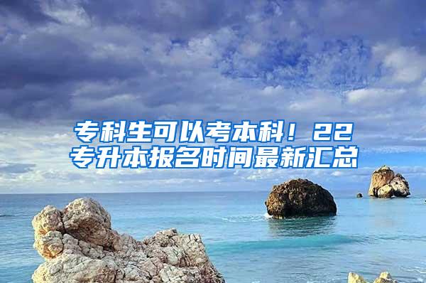 专科生可以考本科！22专升本报名时间最新汇总