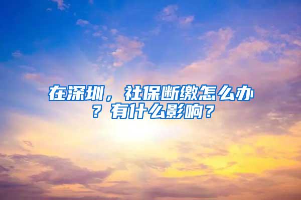 在深圳，社保断缴怎么办？有什么影响？