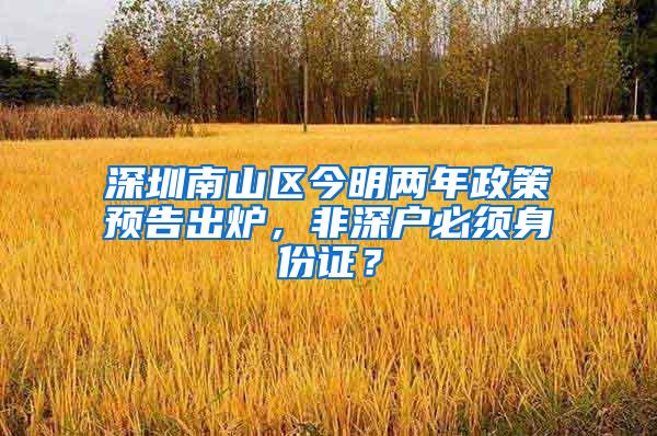 深圳南山区今明两年政策预告出炉，非深户必须身份证？