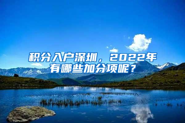 积分入户深圳，2022年有哪些加分项呢？