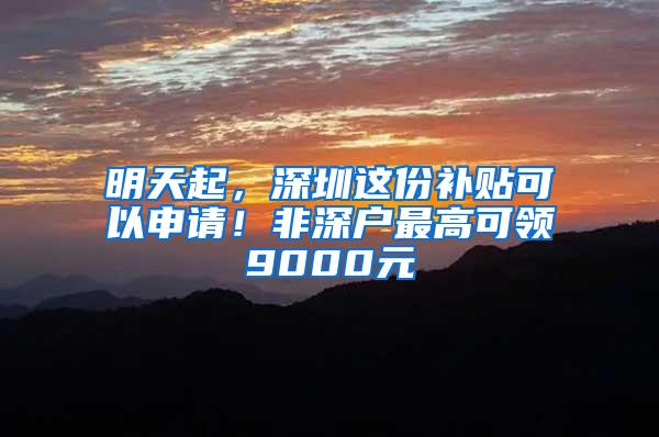 明天起，深圳这份补贴可以申请！非深户最高可领9000元