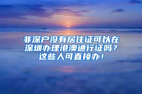 非深户没有居住证可以在深圳办理港澳通行证吗？这些人可直接办！