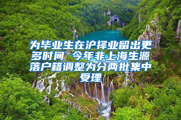 为毕业生在沪择业留出更多时间 今年非上海生源落户籍调整为分两批集中受理