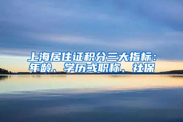 上海居住证积分三大指标：年龄、学历或职称、社保