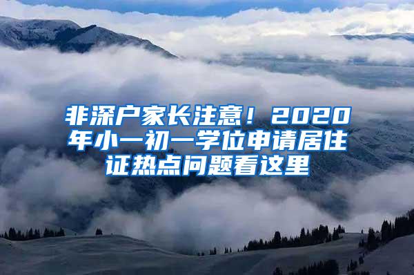 非深户家长注意！2020年小一初一学位申请居住证热点问题看这里