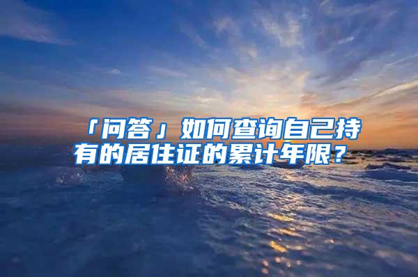 「问答」如何查询自己持有的居住证的累计年限？