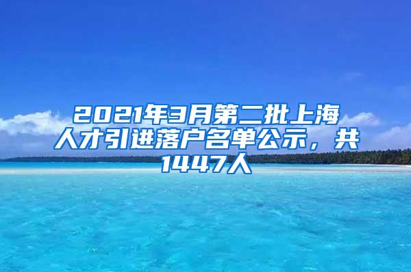 2021年3月第二批上海人才引进落户名单公示，共1447人