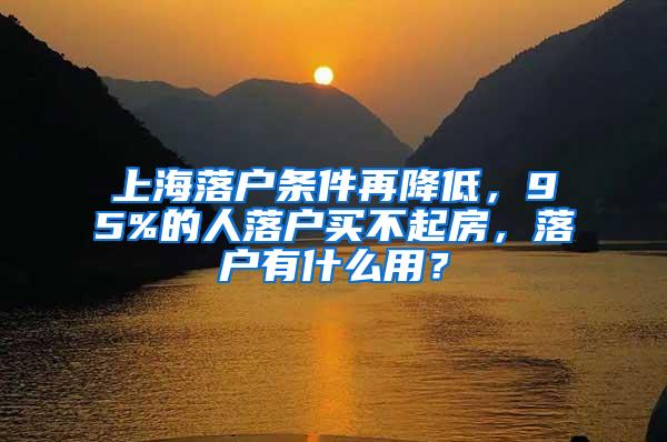 上海落户条件再降低，95%的人落户买不起房，落户有什么用？