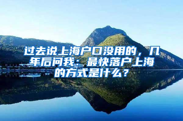 过去说上海户口没用的，几年后问我：最快落户上海的方式是什么？